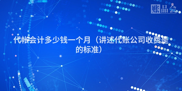 代帐会计多少钱一个月（讲述代账公司收费是的标准）