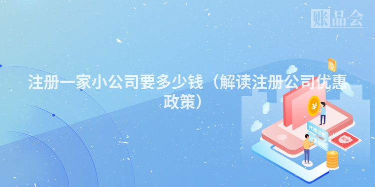 注册一家小公司要多少钱(解读注册公司优惠政策)