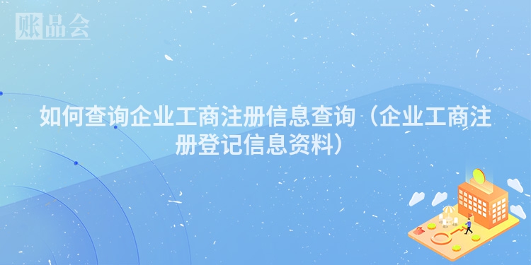 如何查询企业工商注册信息查询（企业工商注册登记信息资料）