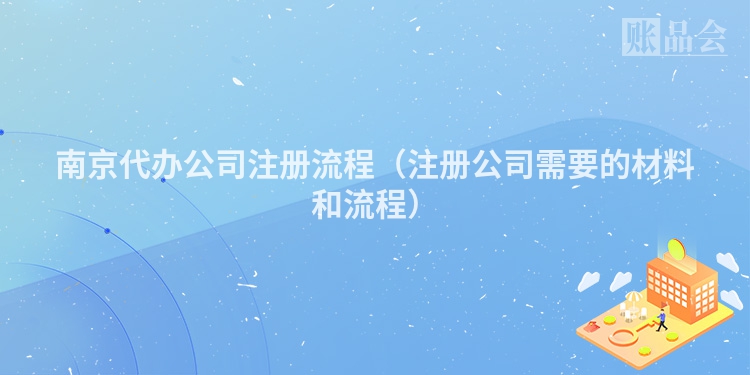 南京代办公司注册流程（注册公司需要的材料和流程）