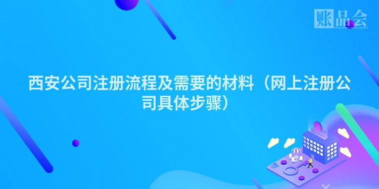 西安公司注册流程及需要的材料（网上注册公司具体步骤）