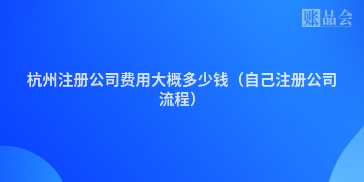 杭州注册公司费用大概多少钱（自己注册公司流程）