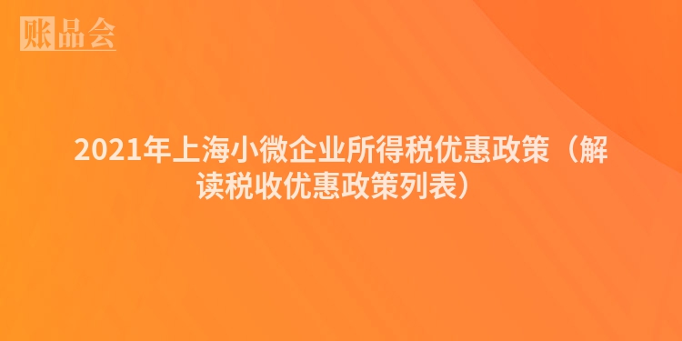 2021年上海小微企业所得税优惠政策（解读税收优惠政策列表）