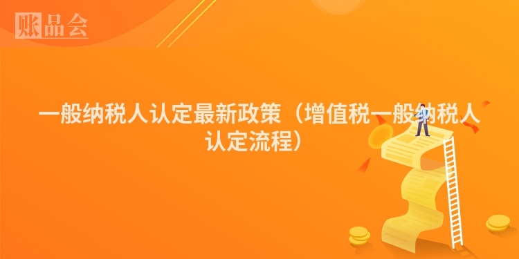 一般纳税人认定最新政策（增值税一般纳税人认定流程）