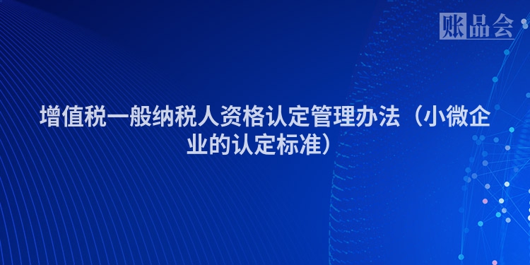 增值税一般纳税人资格认定管理办法（小微企业的认定标准）