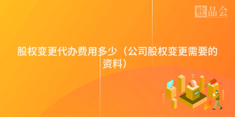 股权变更代办费用多少（公司股权变更需要的资料）