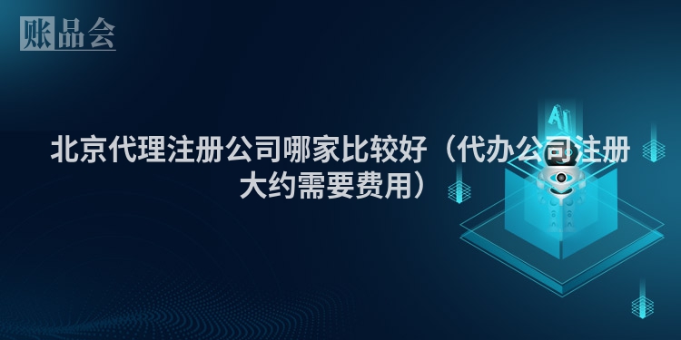 北京代理注册公司哪家比较好（代办公司注册大约需要费用）