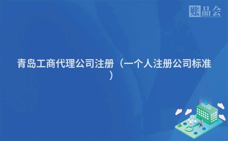青岛工商代理公司注册(一个人注册公司标准)