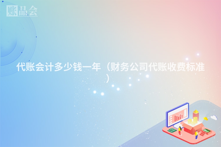 代账会计多少钱一年（财务公司代账收费标准）