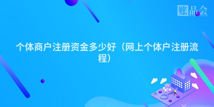 个体商户注册资金多少好（网上个体户注册流程）