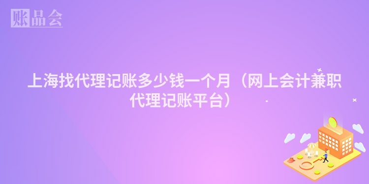上海找代理记账多少钱一个月（网上会计兼职代理记账平台）