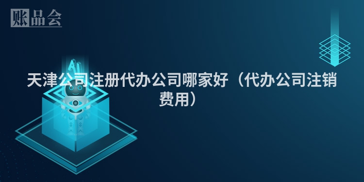 天津公司注册代办公司哪家好（代办公司注销费用）