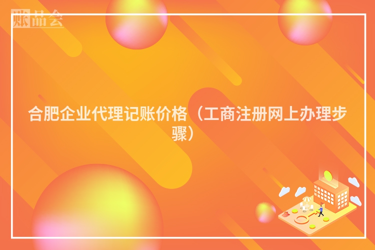 合肥企业代理记账价格（工商注册网上办理步骤）