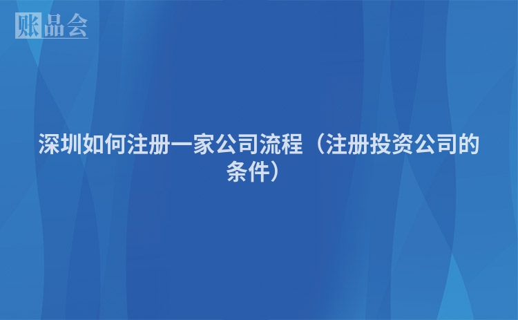 深圳如何注册一家公司流程(注册投资公司的条件)