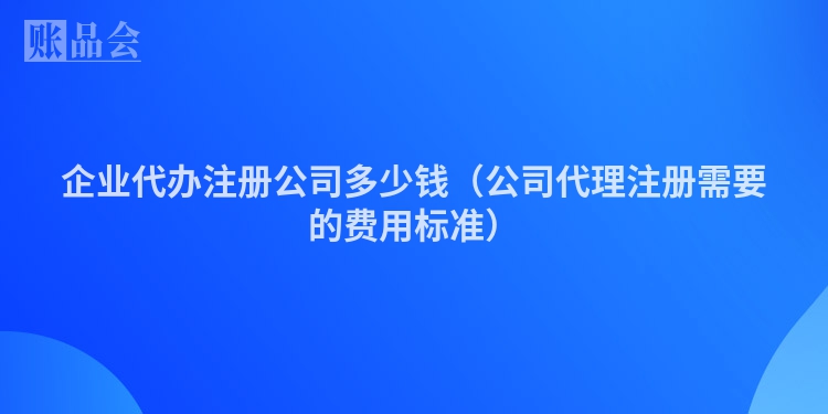 企业代办注册公司多少钱（公司代理注册需要的费用标准）
