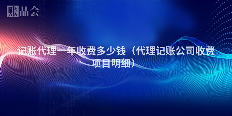 记账代理一年收费多少钱（代理记账公司收费项目明细）