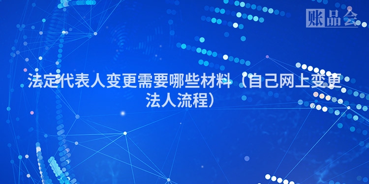 法定代表人变更需要哪些材料（自己网上变更法人流程）