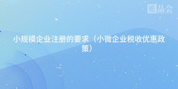 小规模企业注册的要求（小微企业税收优惠政策）