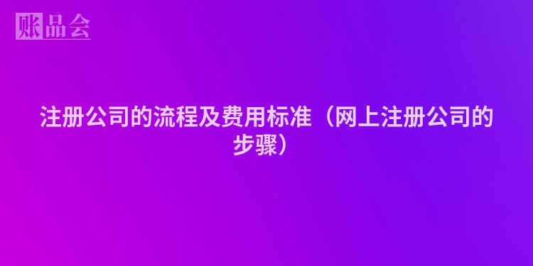 注册公司的流程及费用标准（网上注册公司的步骤）