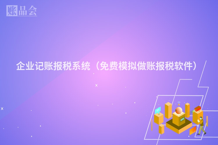 企业记账报税系统（免费模拟做账报税软件）