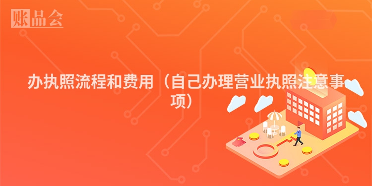 办执照流程和费用（自己办理营业执照注意事项）