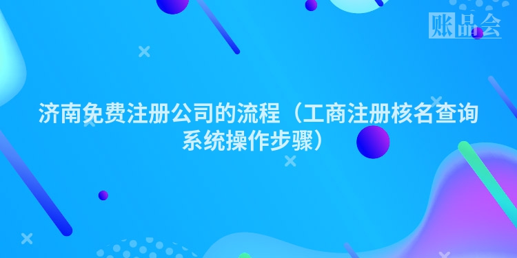 济南免费注册公司的流程（工商注册核名查询系统操作步骤）