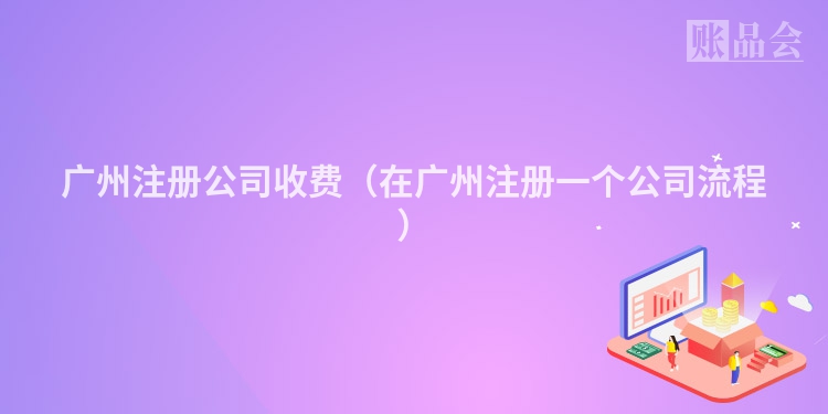 广州注册公司收费（在广州注册一个公司流程）