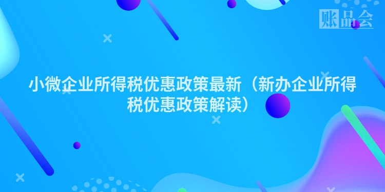 小微企业所得税优惠政策最新（新办企业所得税优惠政策解读）