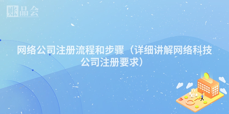 网络公司注册流程和步骤（详细讲解网络科技公司注册要求）