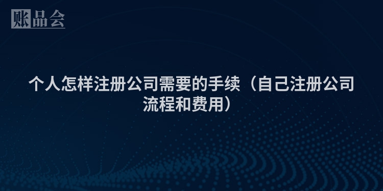 个人怎样注册公司需要的手续（自己注册公司流程和费用）