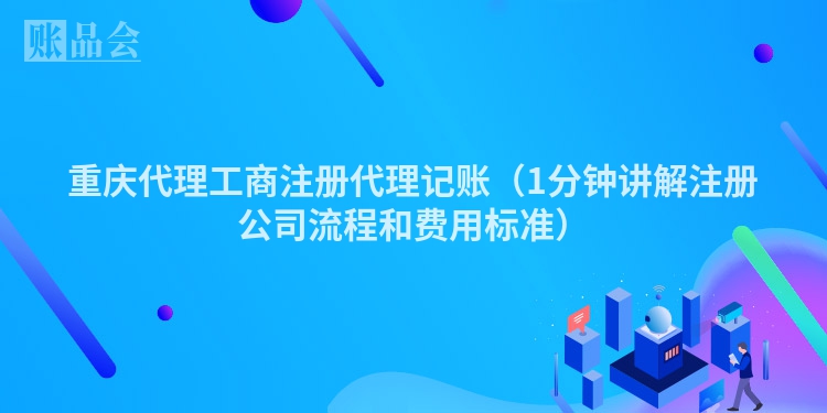 重庆代理工商注册代理记账（1分钟讲解注册公司流程和费用标准）