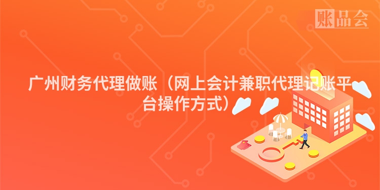 广州财务代理做账（网上会计兼职代理记账平台操作方式）