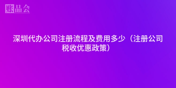 深圳代办公司注册流程及费用多少（注册公司税收优惠政策）
