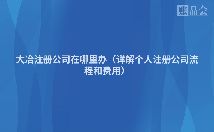 大冶注册公司在哪里办（详解个人注册公司流程和费用）