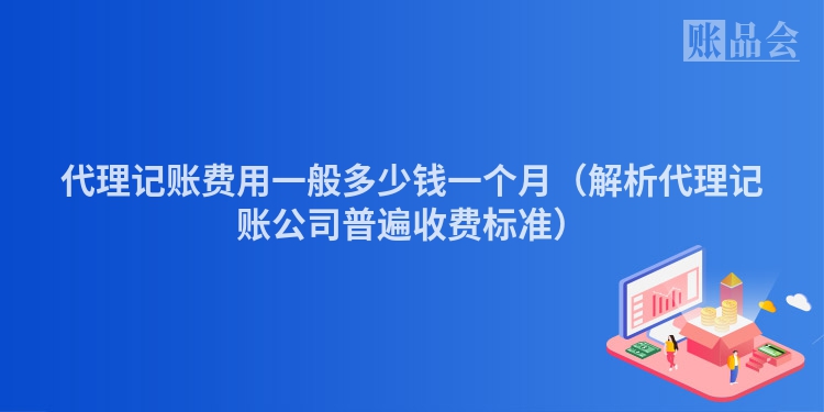 代理记账费用一般多少钱一个月（解析代理记账公司普遍收费标准）