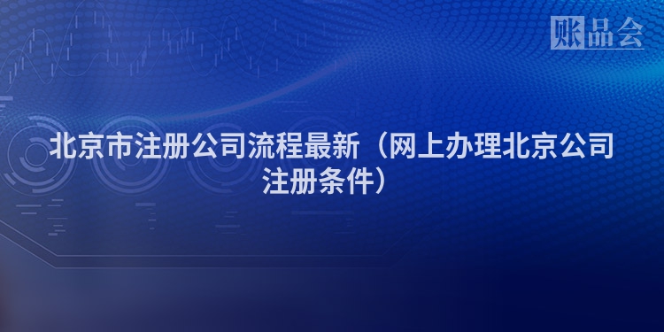 北京市注册公司流程最新（网上办理北京公司注册条件）