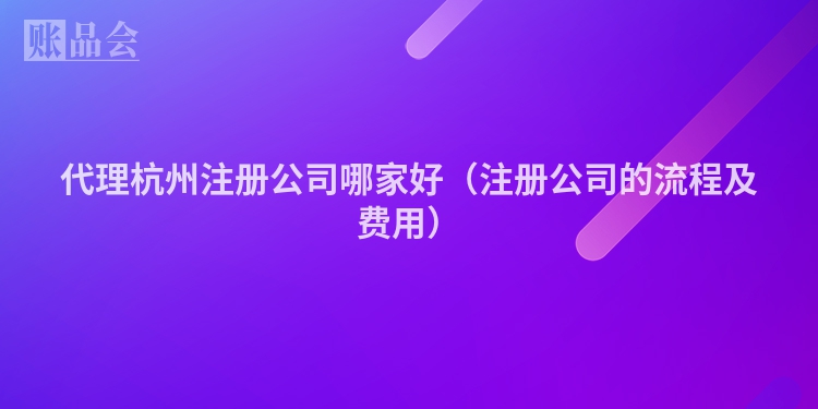 代理杭州注册公司哪家好（注册公司的流程及费用）