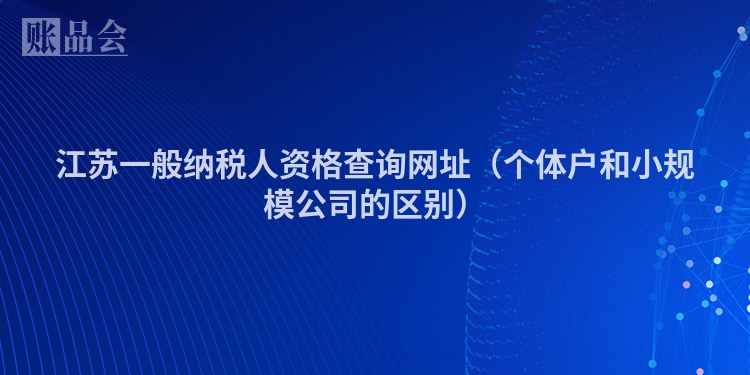 江苏一般纳税人资格查询网址（个体户和小规模公司的区别）