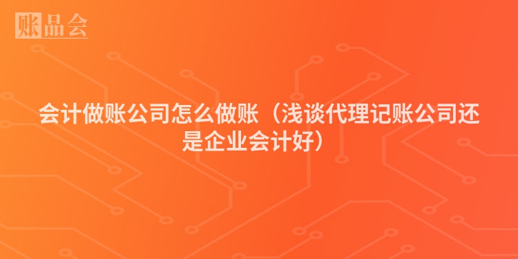 会计做账公司怎么做账（浅谈代理记账公司还是企业会计好）