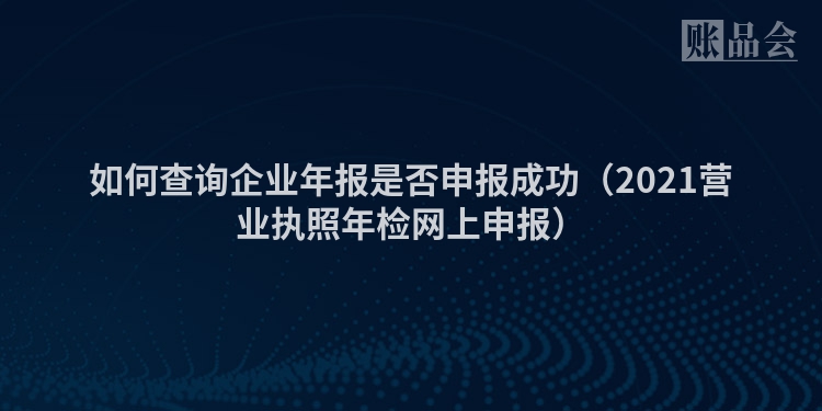 如何查询企业年报是否申报成功（2021营业执照年检网上申报）