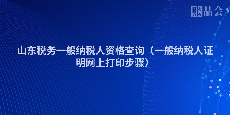 山东税务一般纳税人资格查询（一般纳税人证明网上打印步骤）