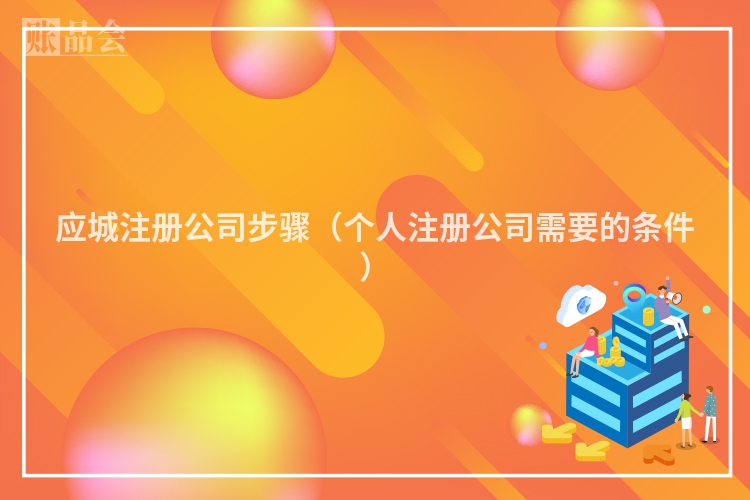 应城注册公司步骤（个人注册公司需要的条件）