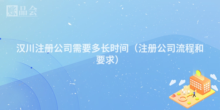 汉川注册公司需要多长时间（注册公司流程和要求）