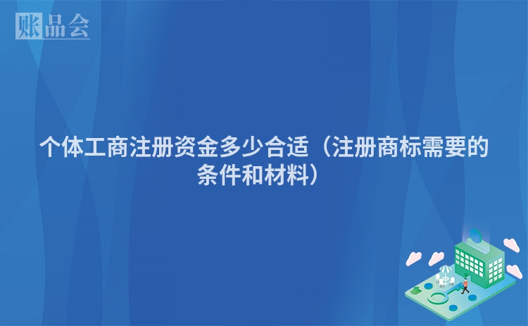 个体工商注册资金多少合适（注册商标需要的条件和材料）