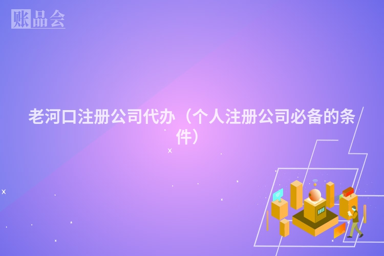 老河口注册公司代办（个人注册公司必备的条件）