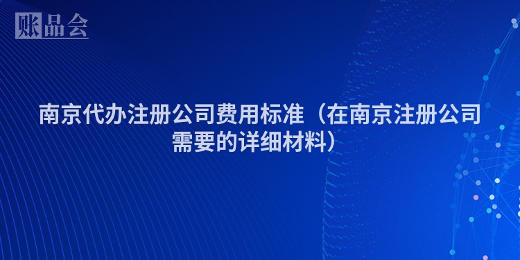 南京代办注册公司费用标准（在南京注册公司需要的详细材料）