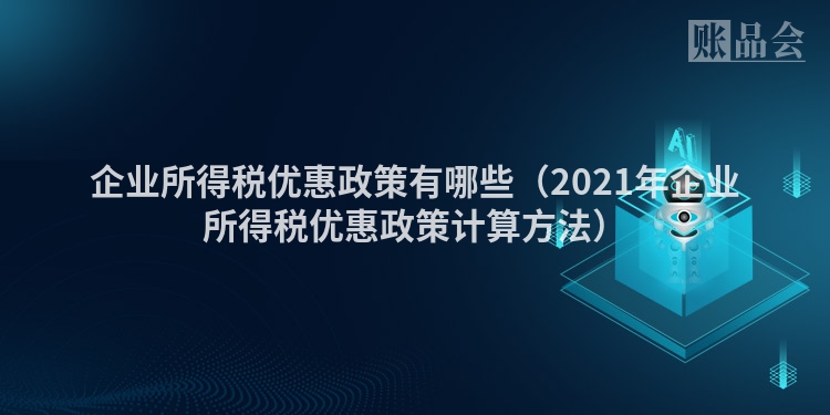 企业所得税优惠政策有哪些（2021年企业所得税优惠政策计算方法）