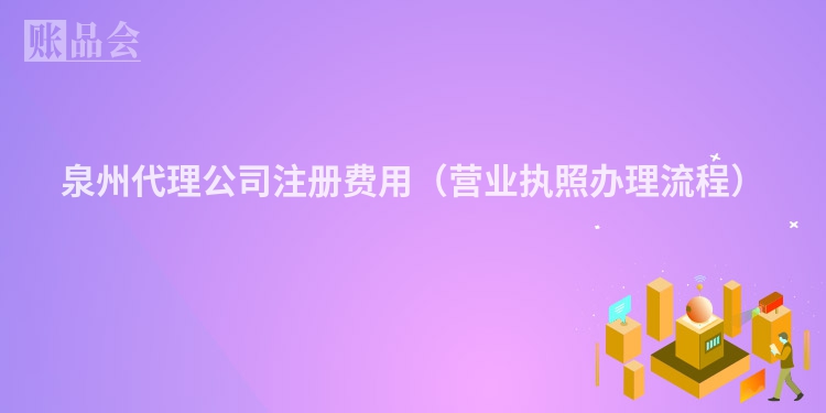 泉州代理公司注册费用(营业执照办理流程)