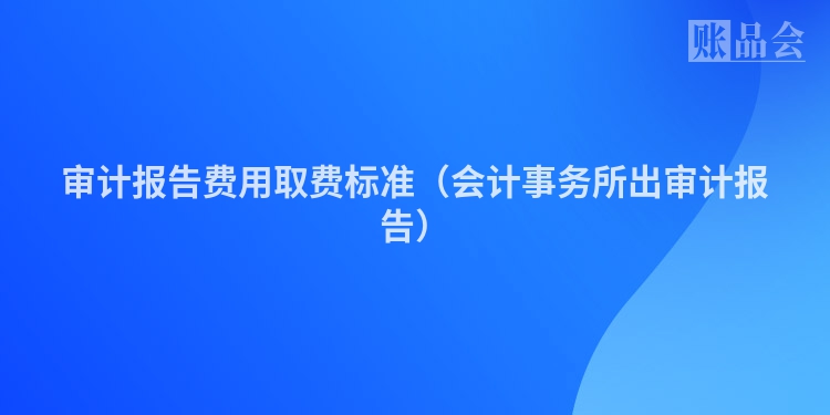 审计报告费用取费标准（会计事务所出审计报告）