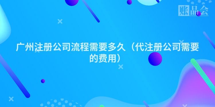 广州注册公司流程需要多久（代注册公司需要的费用）